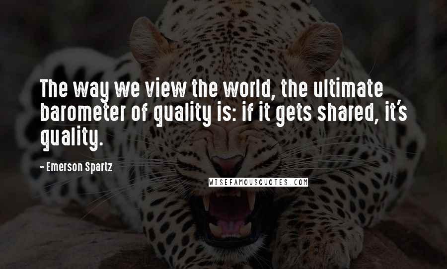 Emerson Spartz Quotes: The way we view the world, the ultimate barometer of quality is: if it gets shared, it's quality.