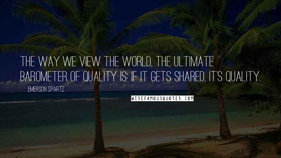 Emerson Spartz Quotes: The way we view the world, the ultimate barometer of quality is: if it gets shared, it's quality.