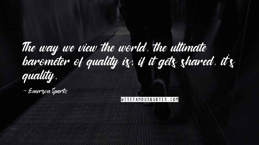 Emerson Spartz Quotes: The way we view the world, the ultimate barometer of quality is: if it gets shared, it's quality.