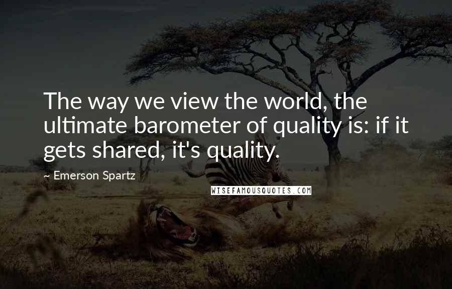 Emerson Spartz Quotes: The way we view the world, the ultimate barometer of quality is: if it gets shared, it's quality.