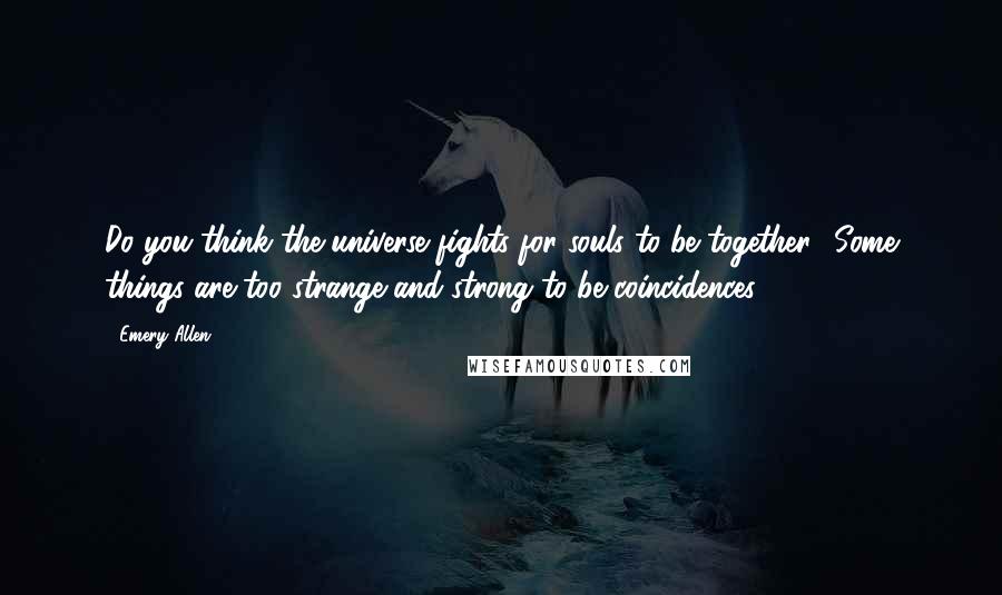 Emery Allen Quotes: Do you think the universe fights for souls to be together? Some things are too strange and strong to be coincidences.