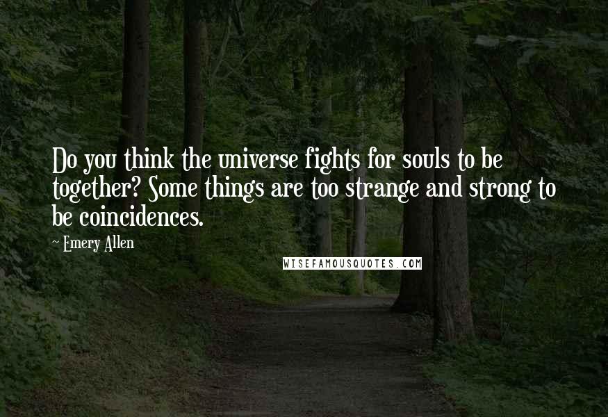 Emery Allen Quotes: Do you think the universe fights for souls to be together? Some things are too strange and strong to be coincidences.