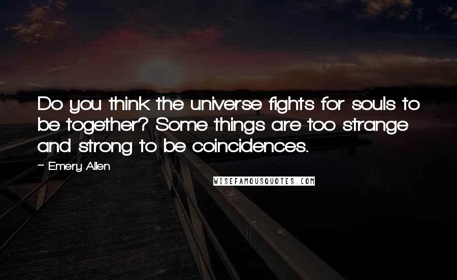 Emery Allen Quotes: Do you think the universe fights for souls to be together? Some things are too strange and strong to be coincidences.