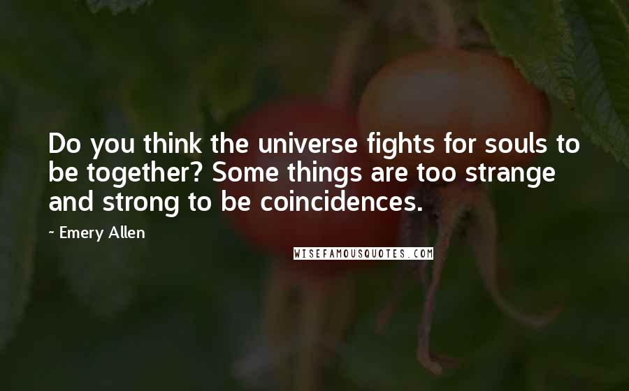 Emery Allen Quotes: Do you think the universe fights for souls to be together? Some things are too strange and strong to be coincidences.