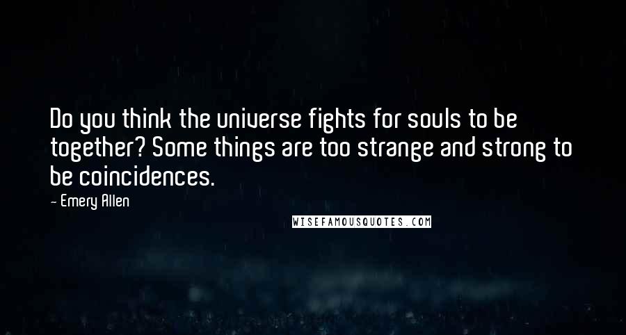 Emery Allen Quotes: Do you think the universe fights for souls to be together? Some things are too strange and strong to be coincidences.