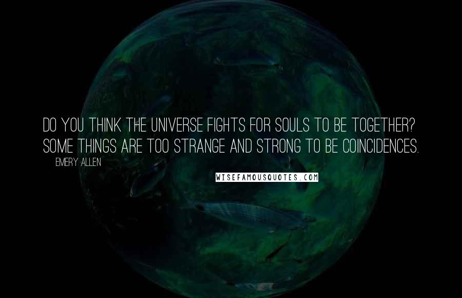 Emery Allen Quotes: Do you think the universe fights for souls to be together? Some things are too strange and strong to be coincidences.