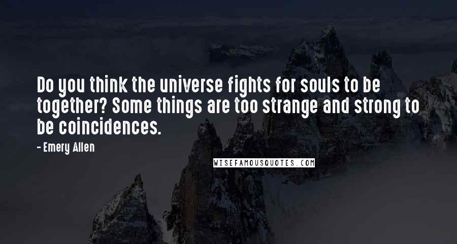 Emery Allen Quotes: Do you think the universe fights for souls to be together? Some things are too strange and strong to be coincidences.