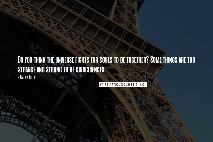 Emery Allen Quotes: Do you think the universe fights for souls to be together? Some things are too strange and strong to be coincidences.