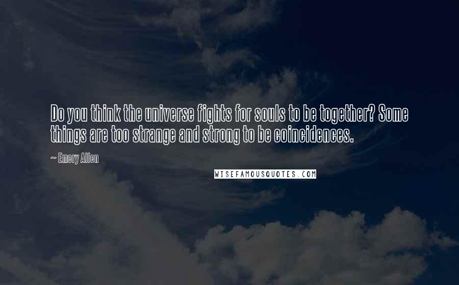 Emery Allen Quotes: Do you think the universe fights for souls to be together? Some things are too strange and strong to be coincidences.