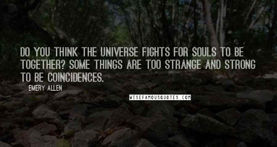 Emery Allen Quotes: Do you think the universe fights for souls to be together? Some things are too strange and strong to be coincidences.