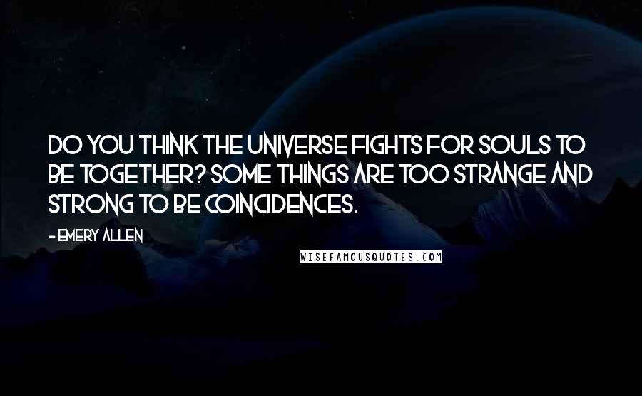 Emery Allen Quotes: Do you think the universe fights for souls to be together? Some things are too strange and strong to be coincidences.