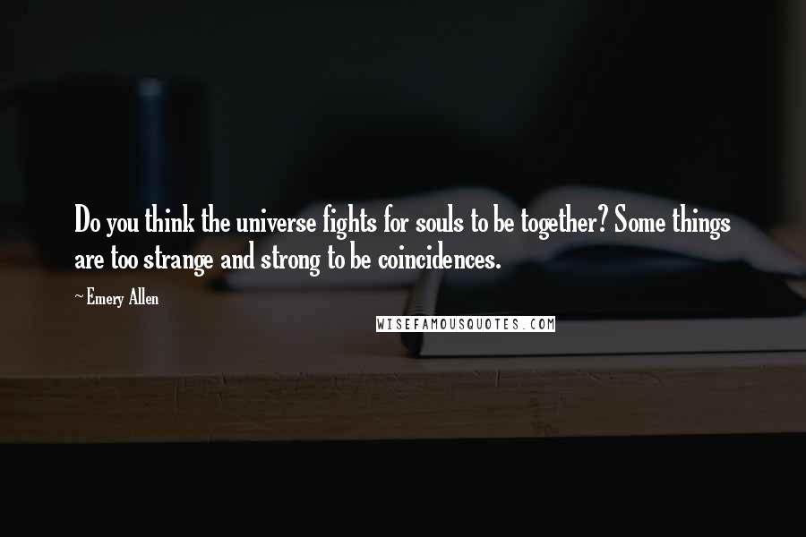 Emery Allen Quotes: Do you think the universe fights for souls to be together? Some things are too strange and strong to be coincidences.