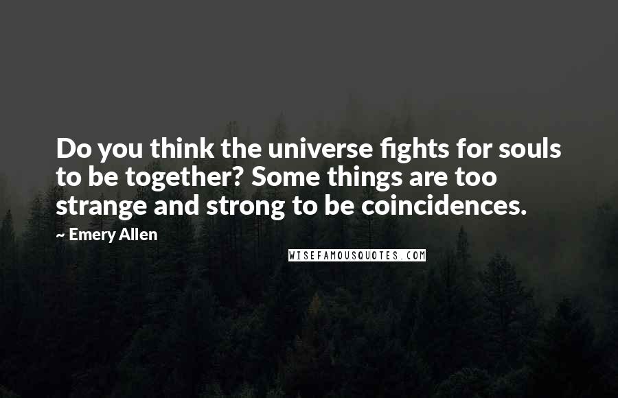 Emery Allen Quotes: Do you think the universe fights for souls to be together? Some things are too strange and strong to be coincidences.