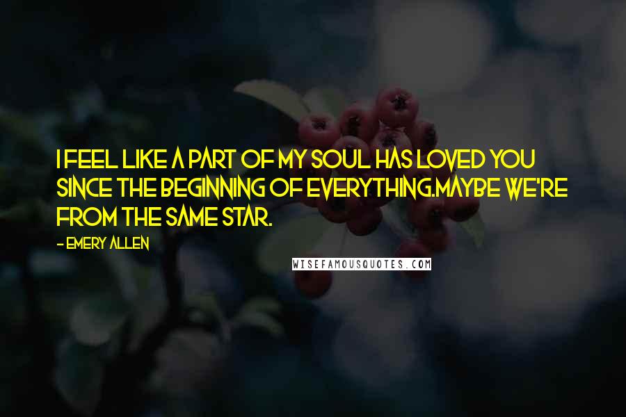 Emery Allen Quotes: I feel like a part of my soul has loved you since the beginning of everything.Maybe we're from the same star.