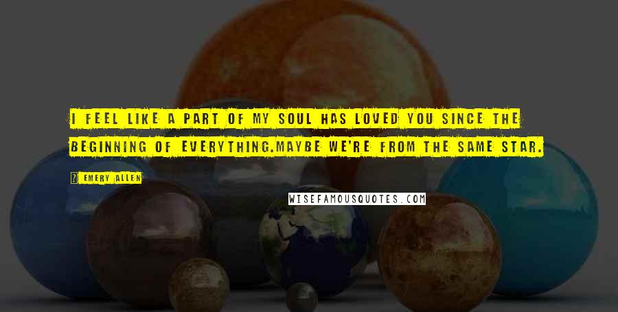 Emery Allen Quotes: I feel like a part of my soul has loved you since the beginning of everything.Maybe we're from the same star.