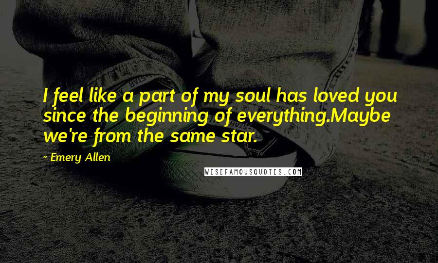 Emery Allen Quotes: I feel like a part of my soul has loved you since the beginning of everything.Maybe we're from the same star.