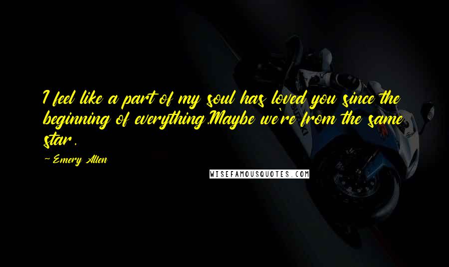 Emery Allen Quotes: I feel like a part of my soul has loved you since the beginning of everything.Maybe we're from the same star.