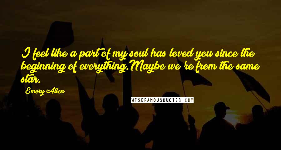 Emery Allen Quotes: I feel like a part of my soul has loved you since the beginning of everything.Maybe we're from the same star.