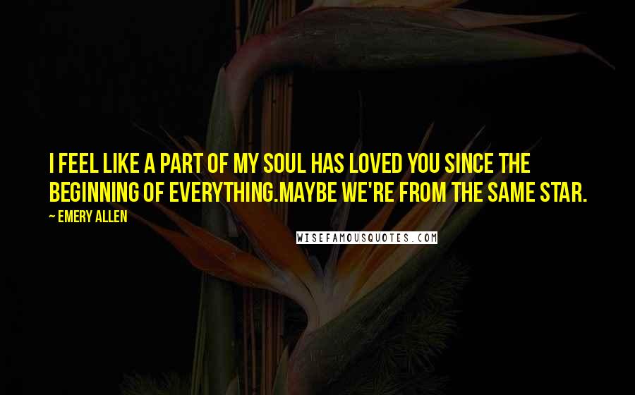 Emery Allen Quotes: I feel like a part of my soul has loved you since the beginning of everything.Maybe we're from the same star.