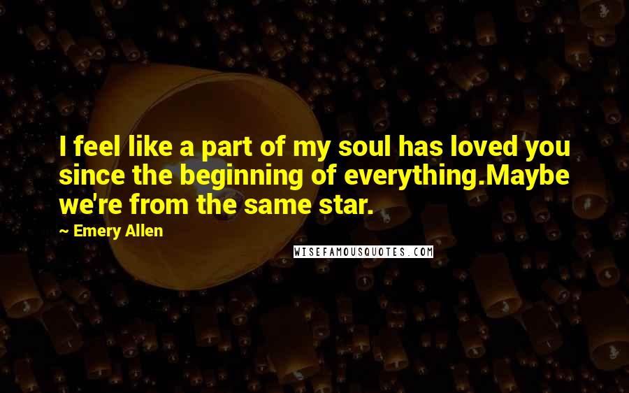 Emery Allen Quotes: I feel like a part of my soul has loved you since the beginning of everything.Maybe we're from the same star.