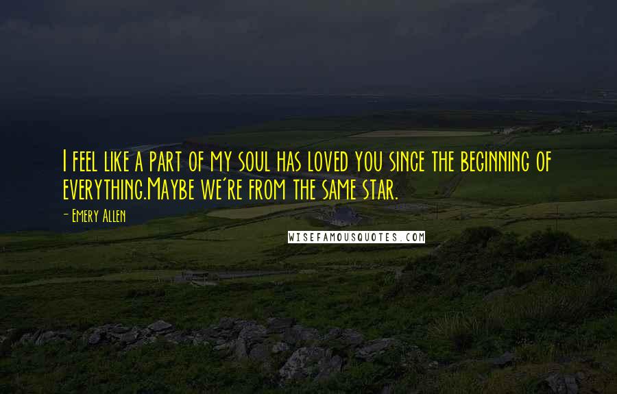 Emery Allen Quotes: I feel like a part of my soul has loved you since the beginning of everything.Maybe we're from the same star.