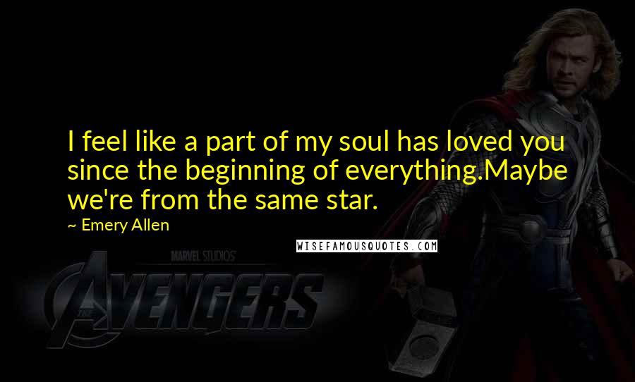 Emery Allen Quotes: I feel like a part of my soul has loved you since the beginning of everything.Maybe we're from the same star.