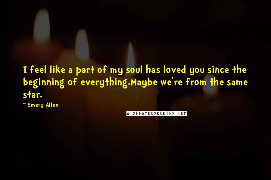 Emery Allen Quotes: I feel like a part of my soul has loved you since the beginning of everything.Maybe we're from the same star.