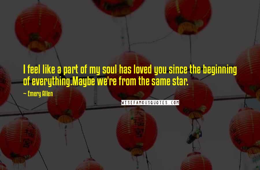 Emery Allen Quotes: I feel like a part of my soul has loved you since the beginning of everything.Maybe we're from the same star.