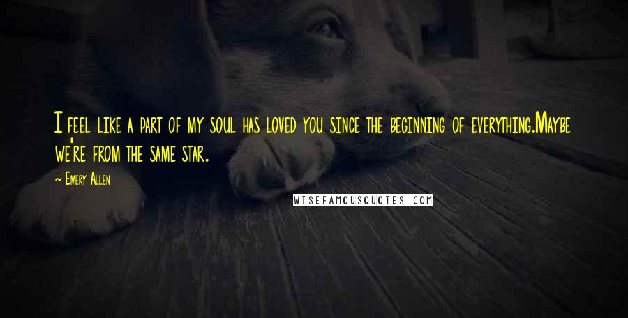 Emery Allen Quotes: I feel like a part of my soul has loved you since the beginning of everything.Maybe we're from the same star.