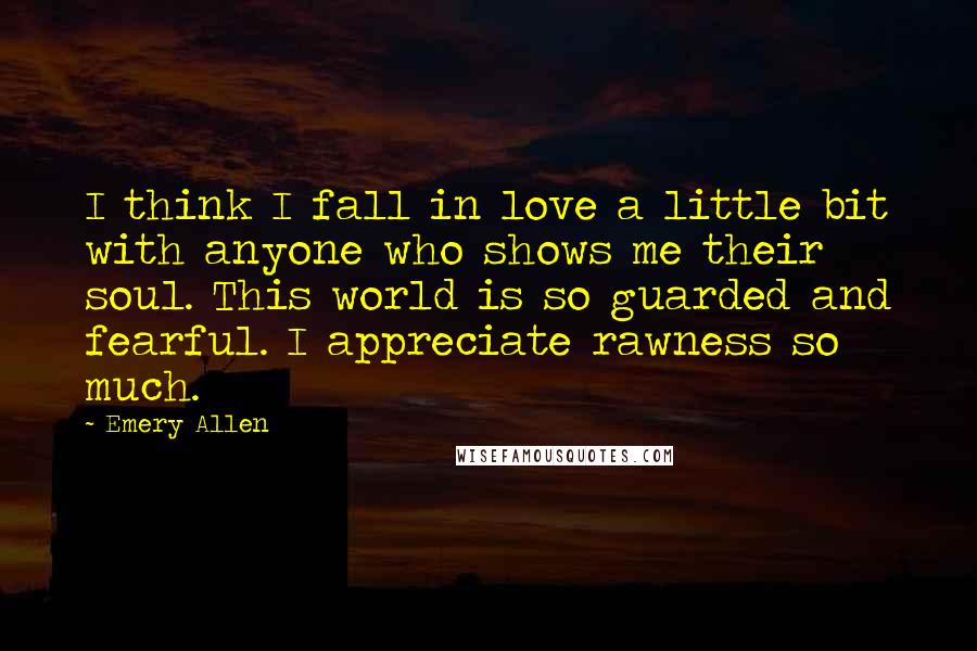 Emery Allen Quotes: I think I fall in love a little bit with anyone who shows me their soul. This world is so guarded and fearful. I appreciate rawness so much.