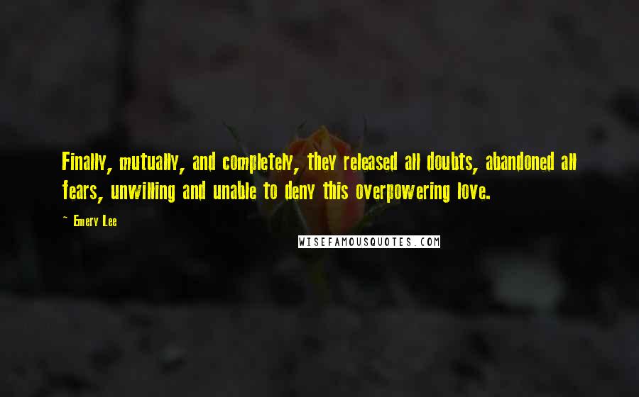 Emery Lee Quotes: Finally, mutually, and completely, they released all doubts, abandoned all fears, unwilling and unable to deny this overpowering love.
