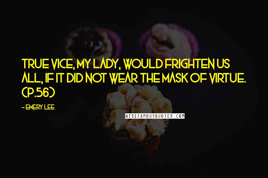 Emery Lee Quotes: True vice, my lady, would frighten us all, if it did not wear the mask of virtue. (p.56)