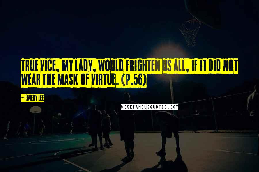 Emery Lee Quotes: True vice, my lady, would frighten us all, if it did not wear the mask of virtue. (p.56)