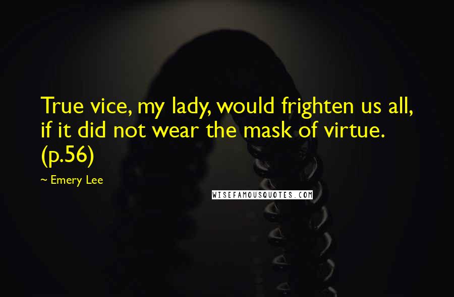 Emery Lee Quotes: True vice, my lady, would frighten us all, if it did not wear the mask of virtue. (p.56)