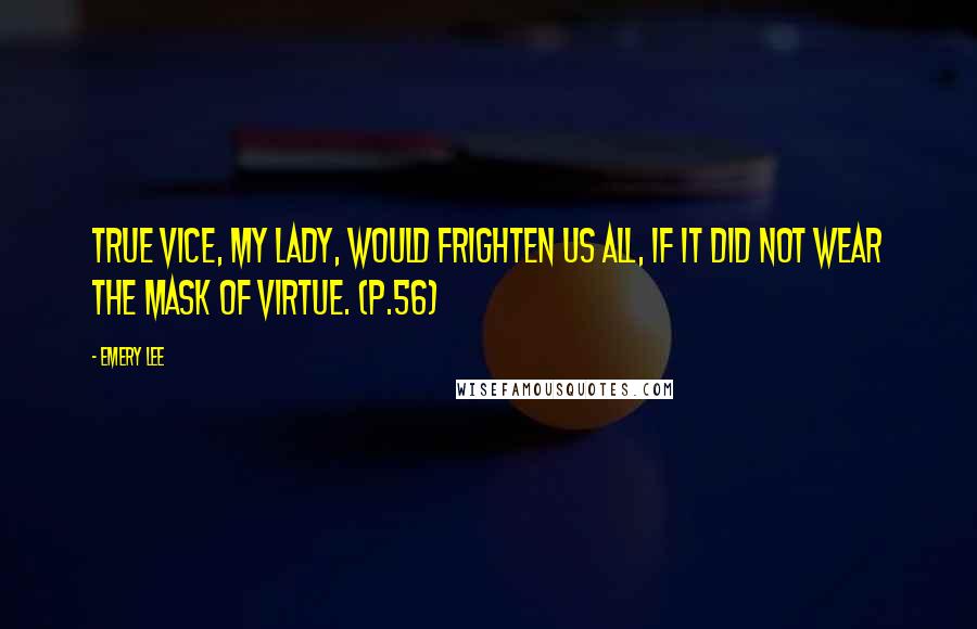 Emery Lee Quotes: True vice, my lady, would frighten us all, if it did not wear the mask of virtue. (p.56)