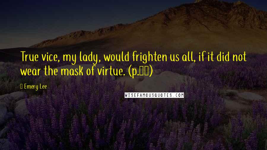 Emery Lee Quotes: True vice, my lady, would frighten us all, if it did not wear the mask of virtue. (p.56)