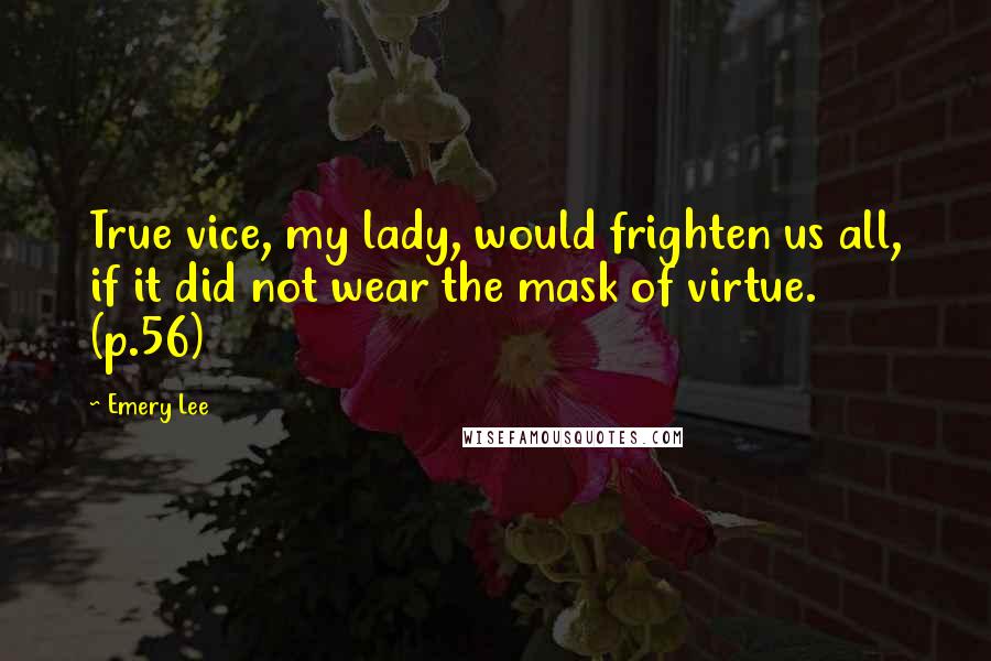 Emery Lee Quotes: True vice, my lady, would frighten us all, if it did not wear the mask of virtue. (p.56)