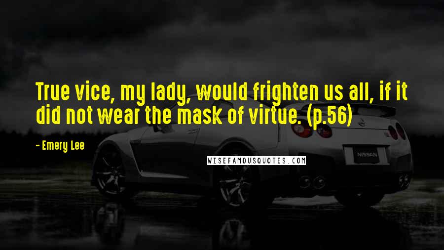 Emery Lee Quotes: True vice, my lady, would frighten us all, if it did not wear the mask of virtue. (p.56)