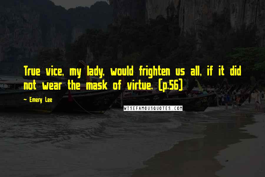 Emery Lee Quotes: True vice, my lady, would frighten us all, if it did not wear the mask of virtue. (p.56)