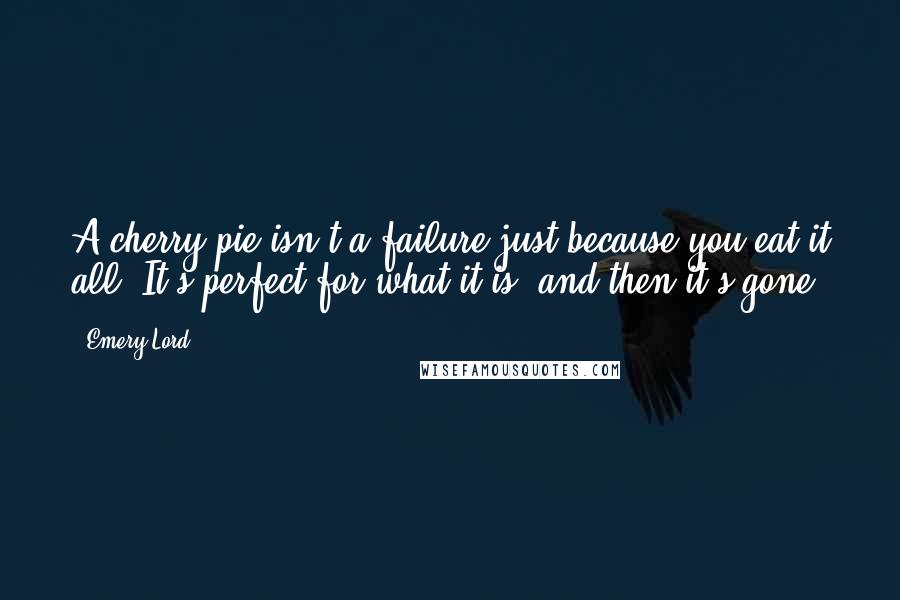 Emery Lord Quotes: A cherry pie isn't a failure just because you eat it all. It's perfect for what it is, and then it's gone.