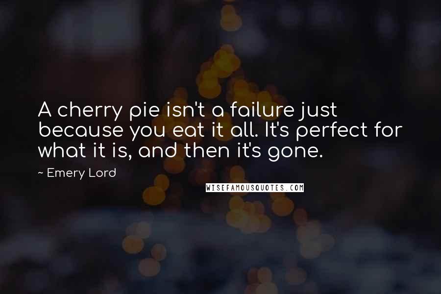 Emery Lord Quotes: A cherry pie isn't a failure just because you eat it all. It's perfect for what it is, and then it's gone.