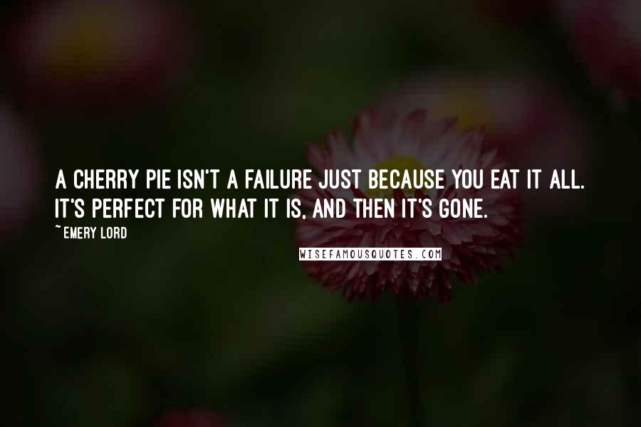 Emery Lord Quotes: A cherry pie isn't a failure just because you eat it all. It's perfect for what it is, and then it's gone.