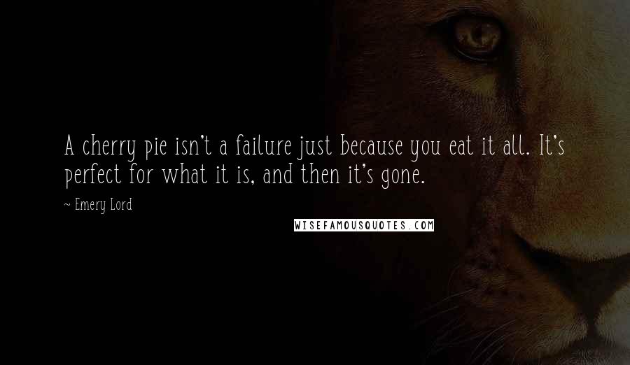 Emery Lord Quotes: A cherry pie isn't a failure just because you eat it all. It's perfect for what it is, and then it's gone.