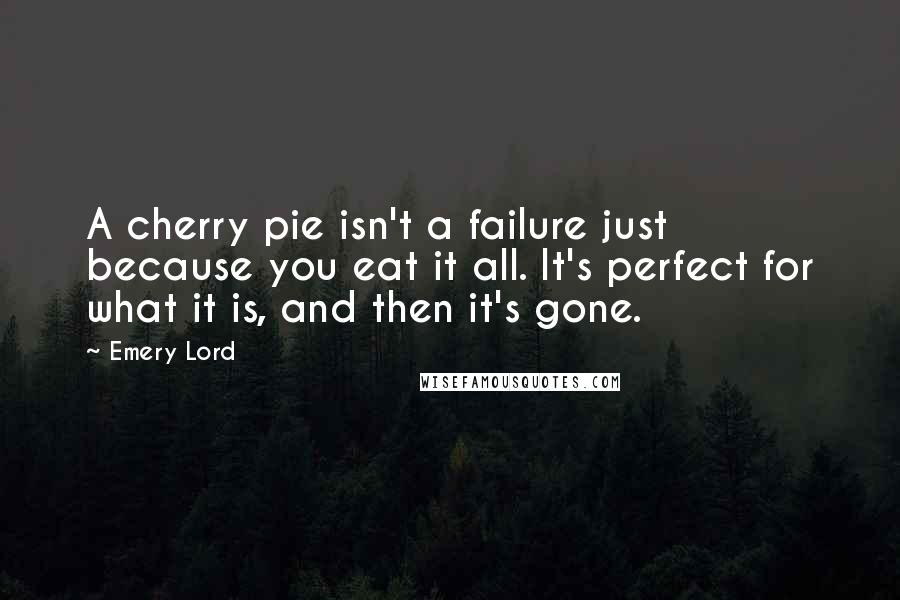 Emery Lord Quotes: A cherry pie isn't a failure just because you eat it all. It's perfect for what it is, and then it's gone.