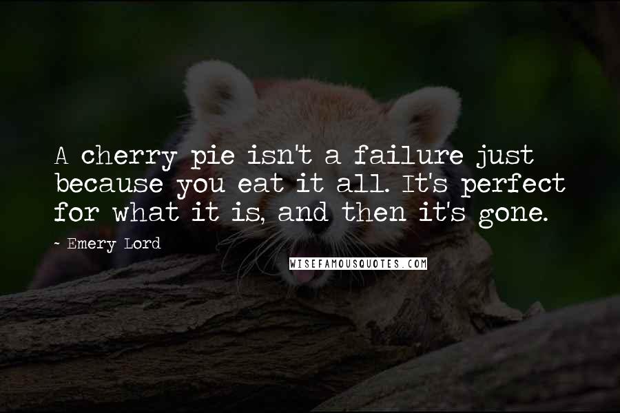 Emery Lord Quotes: A cherry pie isn't a failure just because you eat it all. It's perfect for what it is, and then it's gone.