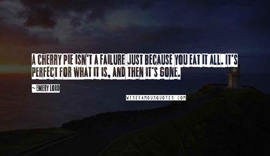 Emery Lord Quotes: A cherry pie isn't a failure just because you eat it all. It's perfect for what it is, and then it's gone.