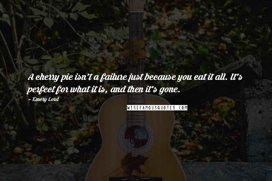 Emery Lord Quotes: A cherry pie isn't a failure just because you eat it all. It's perfect for what it is, and then it's gone.