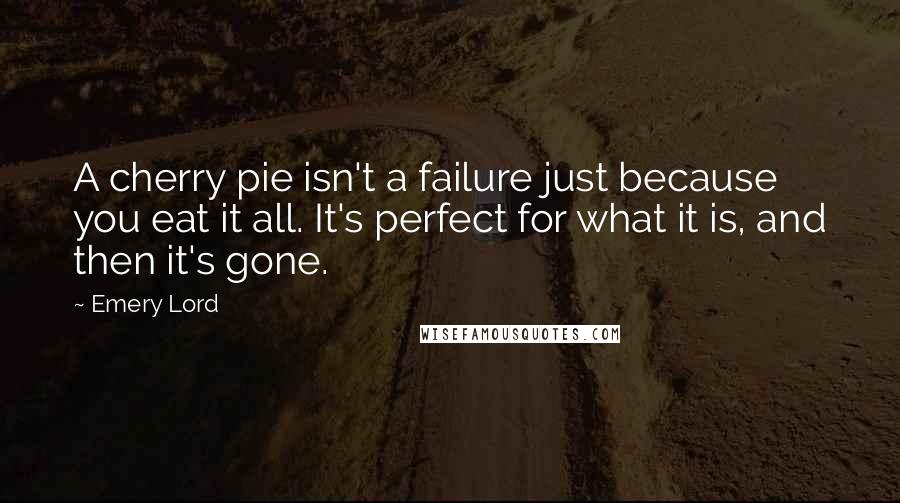 Emery Lord Quotes: A cherry pie isn't a failure just because you eat it all. It's perfect for what it is, and then it's gone.