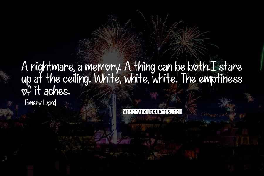 Emery Lord Quotes: A nightmare, a memory. A thing can be both.I stare up at the ceiling. White, white, white. The emptiness of it aches.