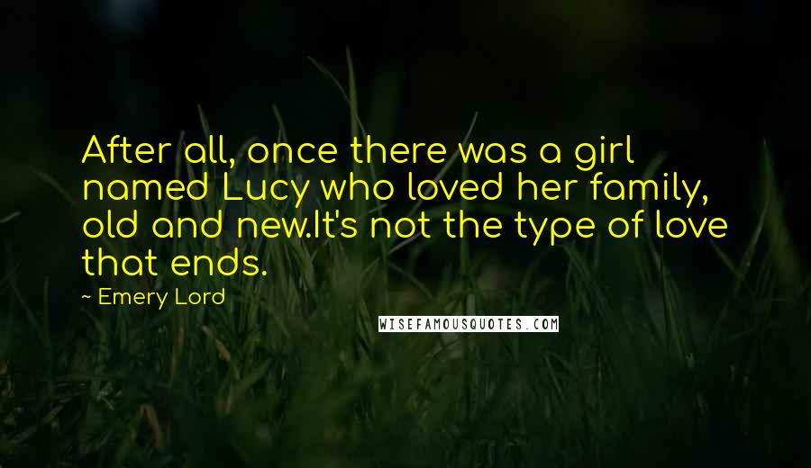 Emery Lord Quotes: After all, once there was a girl named Lucy who loved her family, old and new.It's not the type of love that ends.